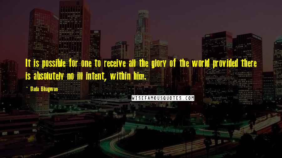 Dada Bhagwan Quotes: It is possible for one to receive all the glory of the world provided there is absolutely no ill intent, within him.