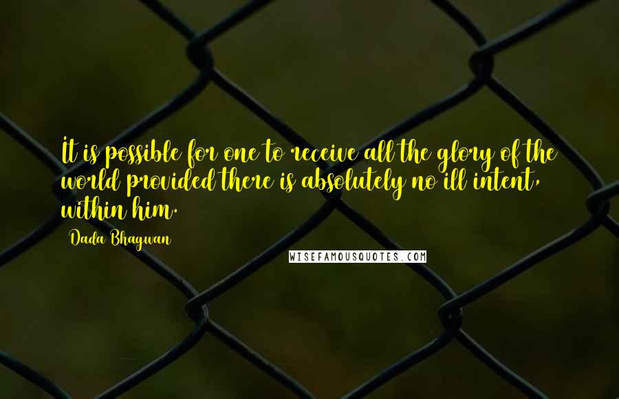 Dada Bhagwan Quotes: It is possible for one to receive all the glory of the world provided there is absolutely no ill intent, within him.