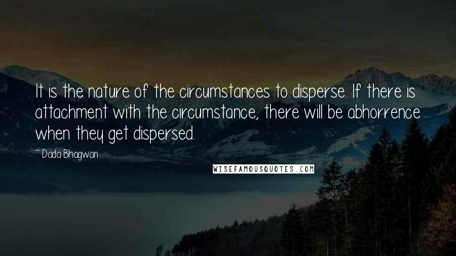 Dada Bhagwan Quotes: It is the nature of the circumstances to disperse. If there is attachment with the circumstance, there will be abhorrence when they get dispersed.