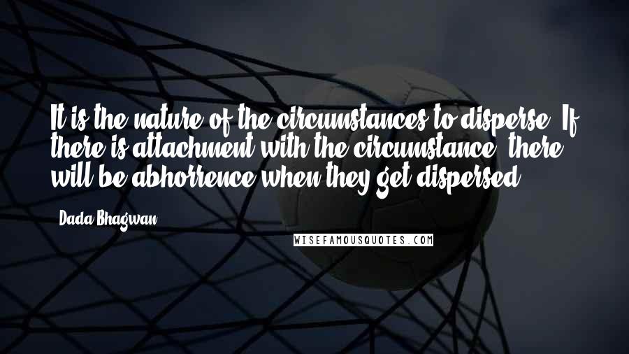 Dada Bhagwan Quotes: It is the nature of the circumstances to disperse. If there is attachment with the circumstance, there will be abhorrence when they get dispersed.