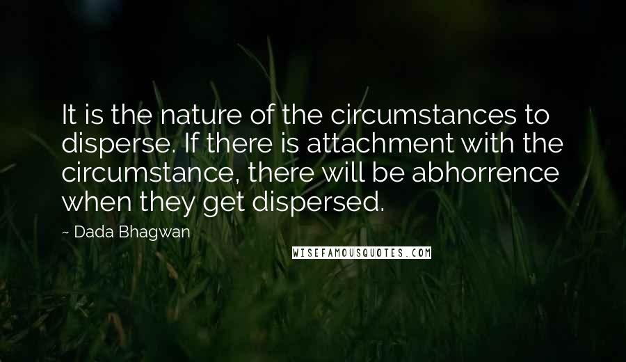 Dada Bhagwan Quotes: It is the nature of the circumstances to disperse. If there is attachment with the circumstance, there will be abhorrence when they get dispersed.