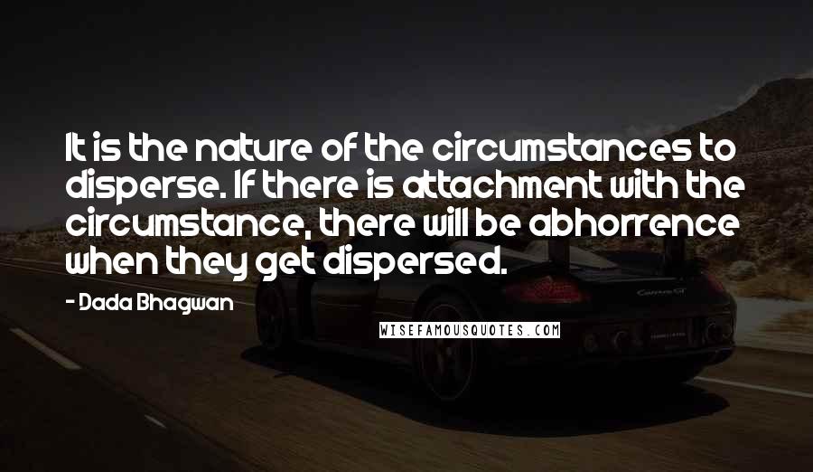 Dada Bhagwan Quotes: It is the nature of the circumstances to disperse. If there is attachment with the circumstance, there will be abhorrence when they get dispersed.