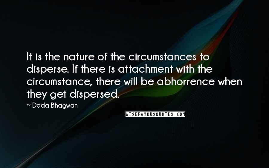 Dada Bhagwan Quotes: It is the nature of the circumstances to disperse. If there is attachment with the circumstance, there will be abhorrence when they get dispersed.