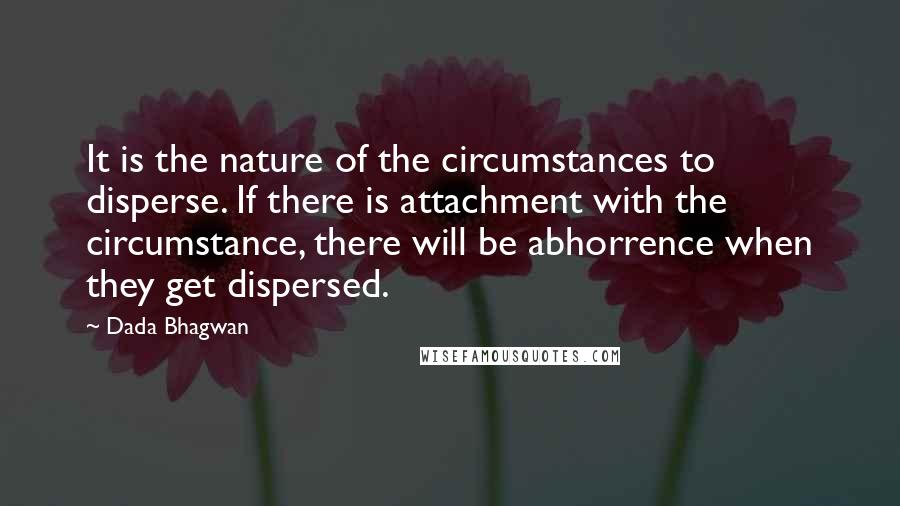 Dada Bhagwan Quotes: It is the nature of the circumstances to disperse. If there is attachment with the circumstance, there will be abhorrence when they get dispersed.