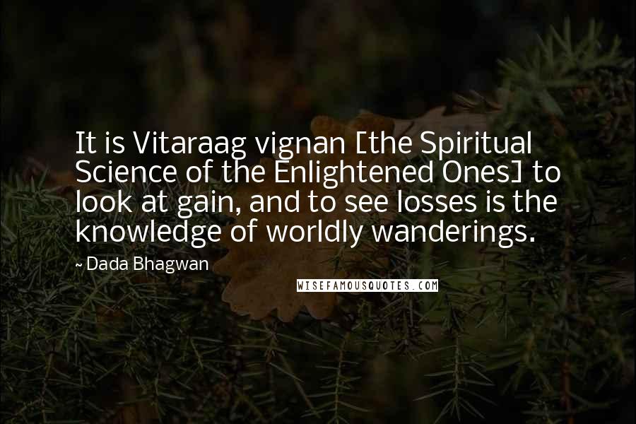 Dada Bhagwan Quotes: It is Vitaraag vignan [the Spiritual Science of the Enlightened Ones] to look at gain, and to see losses is the knowledge of worldly wanderings.
