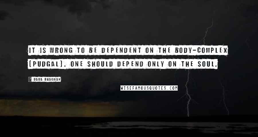 Dada Bhagwan Quotes: It is wrong to be dependent on the body-complex [pudgal]. One should depend only on the Soul.