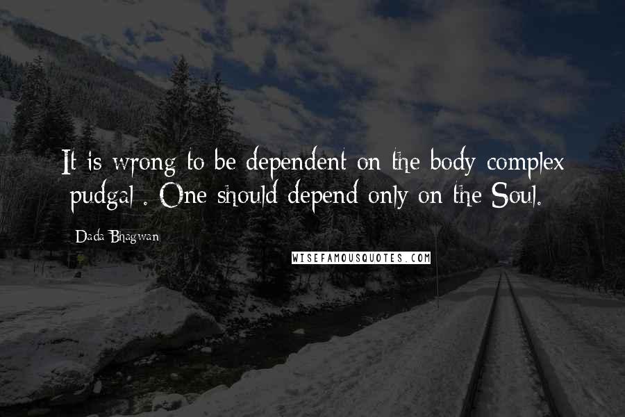 Dada Bhagwan Quotes: It is wrong to be dependent on the body-complex [pudgal]. One should depend only on the Soul.