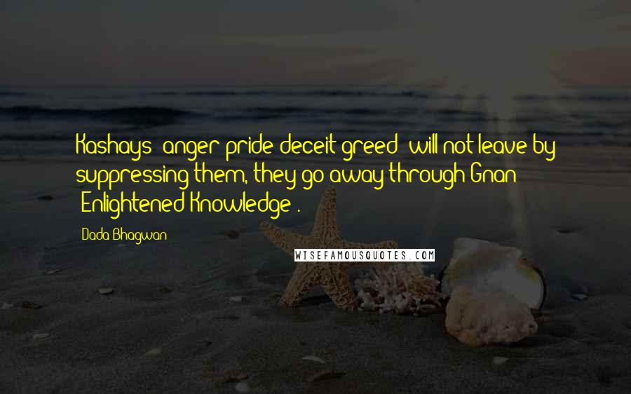 Dada Bhagwan Quotes: Kashays [anger-pride-deceit-greed] will not leave by suppressing them, they go away through Gnan (Enlightened Knowledge).