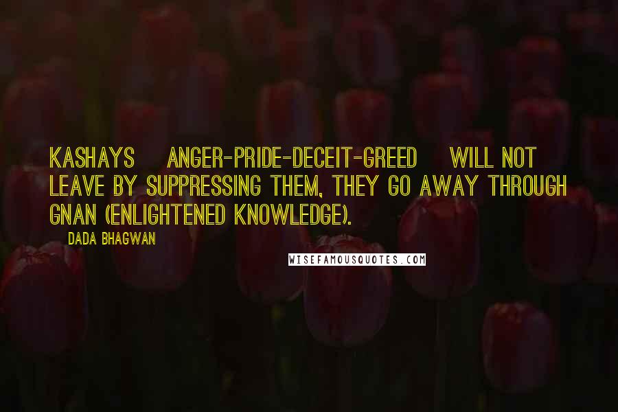 Dada Bhagwan Quotes: Kashays [anger-pride-deceit-greed] will not leave by suppressing them, they go away through Gnan (Enlightened Knowledge).