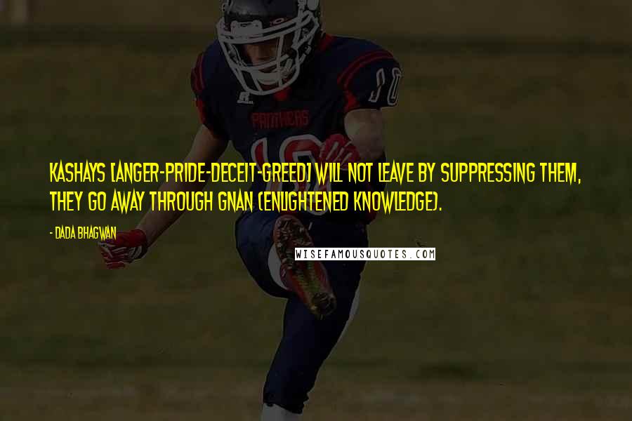 Dada Bhagwan Quotes: Kashays [anger-pride-deceit-greed] will not leave by suppressing them, they go away through Gnan (Enlightened Knowledge).