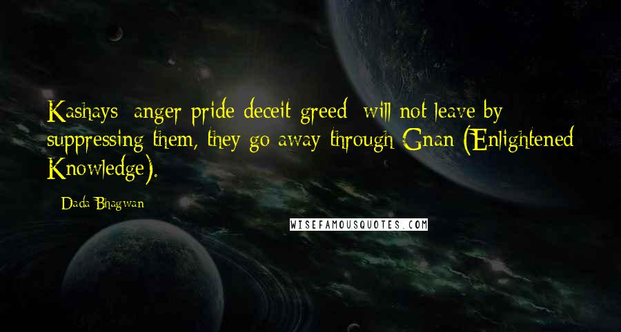 Dada Bhagwan Quotes: Kashays [anger-pride-deceit-greed] will not leave by suppressing them, they go away through Gnan (Enlightened Knowledge).