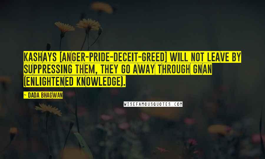 Dada Bhagwan Quotes: Kashays [anger-pride-deceit-greed] will not leave by suppressing them, they go away through Gnan (Enlightened Knowledge).