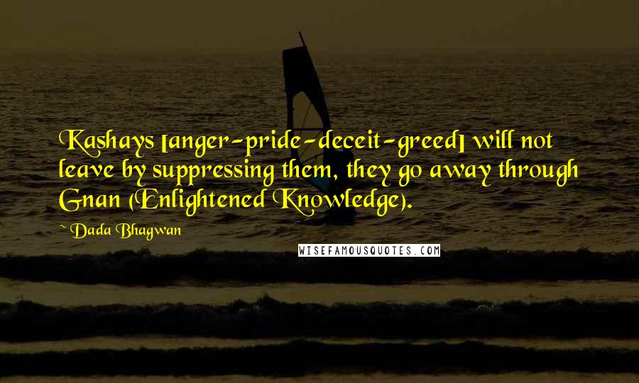 Dada Bhagwan Quotes: Kashays [anger-pride-deceit-greed] will not leave by suppressing them, they go away through Gnan (Enlightened Knowledge).