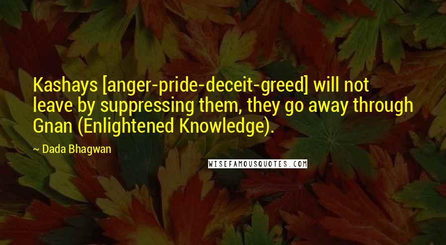Dada Bhagwan Quotes: Kashays [anger-pride-deceit-greed] will not leave by suppressing them, they go away through Gnan (Enlightened Knowledge).