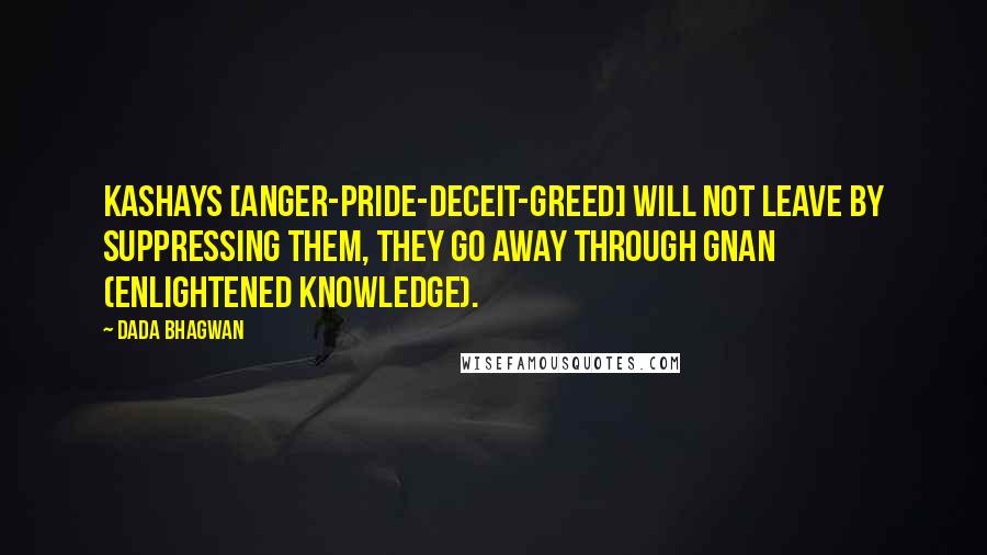 Dada Bhagwan Quotes: Kashays [anger-pride-deceit-greed] will not leave by suppressing them, they go away through Gnan (Enlightened Knowledge).