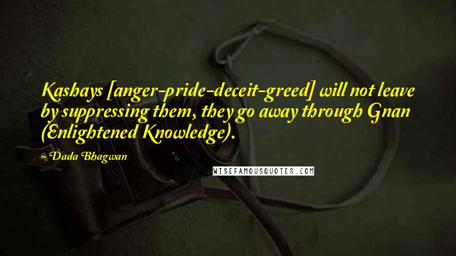 Dada Bhagwan Quotes: Kashays [anger-pride-deceit-greed] will not leave by suppressing them, they go away through Gnan (Enlightened Knowledge).