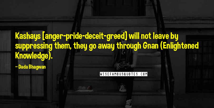 Dada Bhagwan Quotes: Kashays [anger-pride-deceit-greed] will not leave by suppressing them, they go away through Gnan (Enlightened Knowledge).
