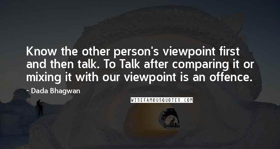 Dada Bhagwan Quotes: Know the other person's viewpoint first and then talk. To Talk after comparing it or mixing it with our viewpoint is an offence.