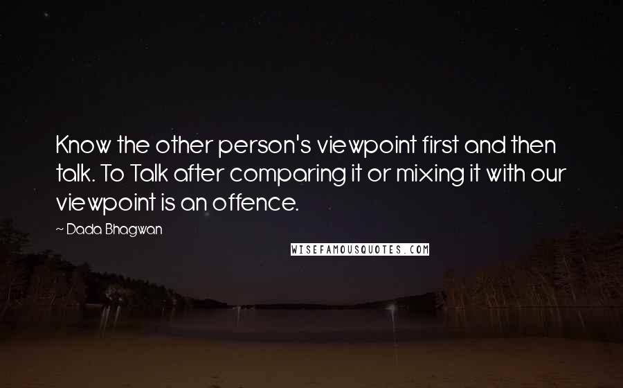 Dada Bhagwan Quotes: Know the other person's viewpoint first and then talk. To Talk after comparing it or mixing it with our viewpoint is an offence.