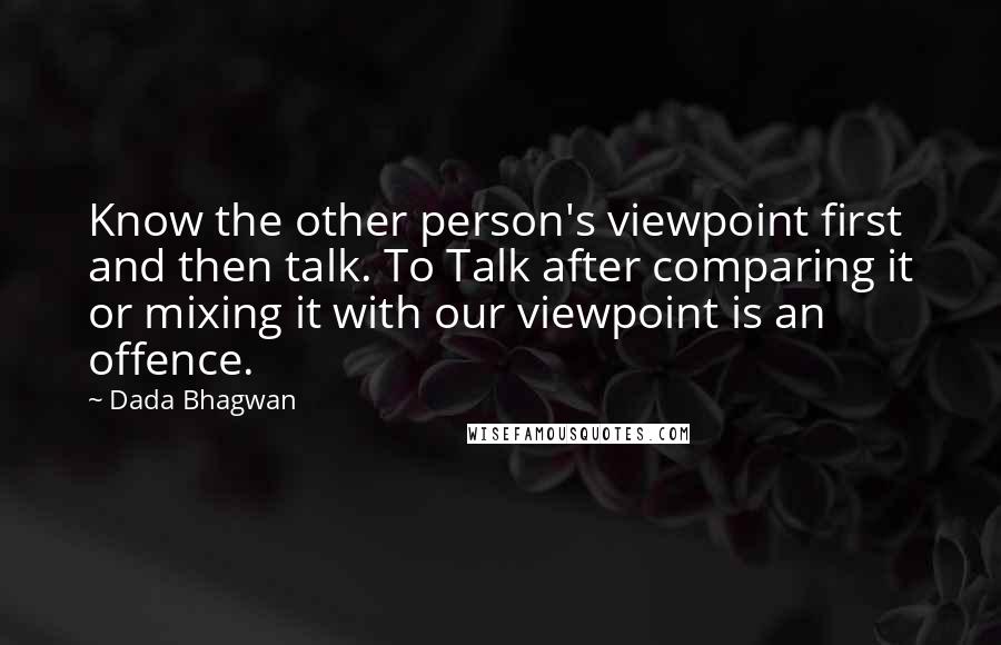 Dada Bhagwan Quotes: Know the other person's viewpoint first and then talk. To Talk after comparing it or mixing it with our viewpoint is an offence.