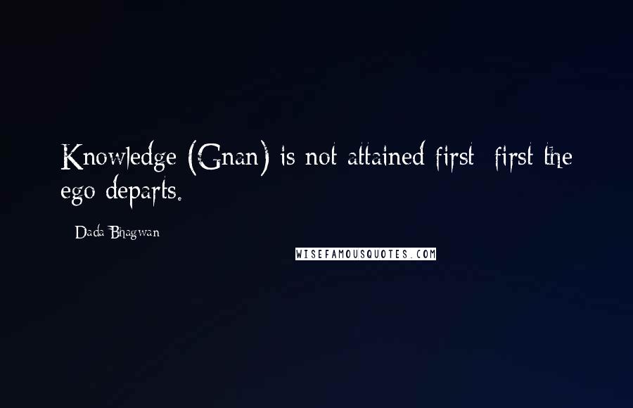 Dada Bhagwan Quotes: Knowledge (Gnan) is not attained first; first the ego departs.