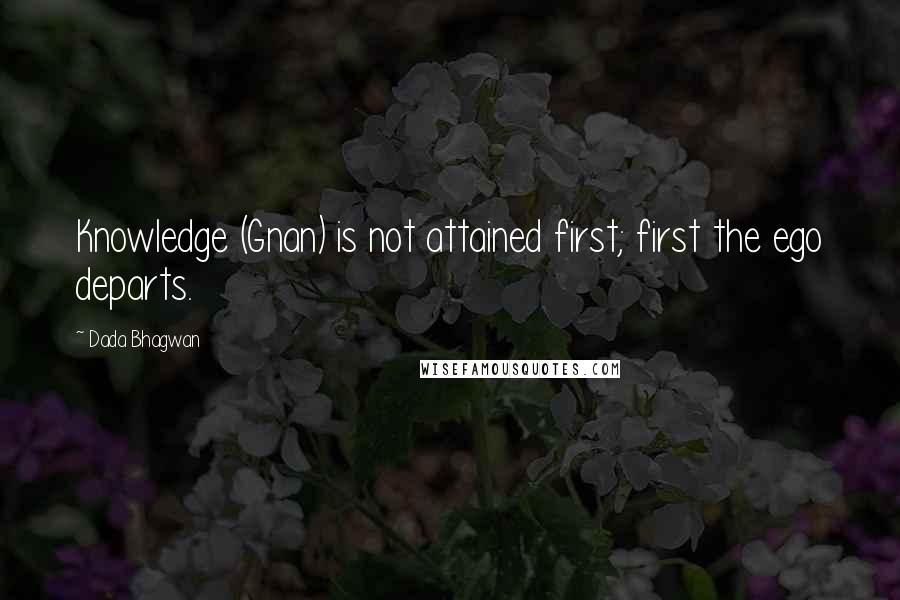 Dada Bhagwan Quotes: Knowledge (Gnan) is not attained first; first the ego departs.