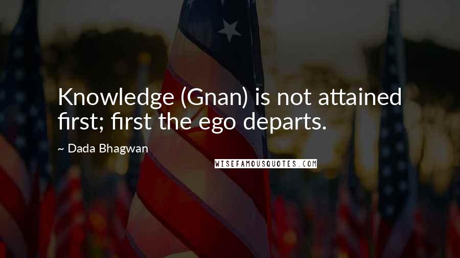 Dada Bhagwan Quotes: Knowledge (Gnan) is not attained first; first the ego departs.