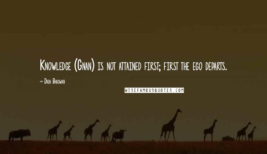 Dada Bhagwan Quotes: Knowledge (Gnan) is not attained first; first the ego departs.