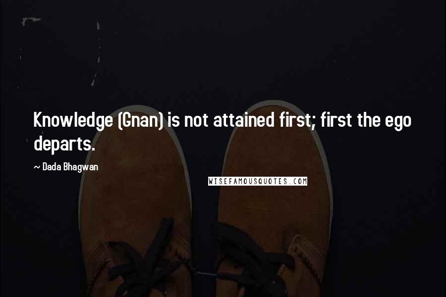 Dada Bhagwan Quotes: Knowledge (Gnan) is not attained first; first the ego departs.