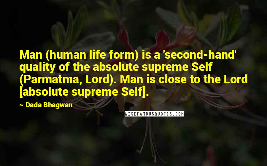 Dada Bhagwan Quotes: Man (human life form) is a 'second-hand' quality of the absolute supreme Self (Parmatma, Lord). Man is close to the Lord [absolute supreme Self].