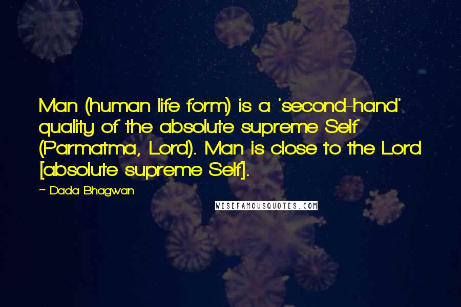 Dada Bhagwan Quotes: Man (human life form) is a 'second-hand' quality of the absolute supreme Self (Parmatma, Lord). Man is close to the Lord [absolute supreme Self].