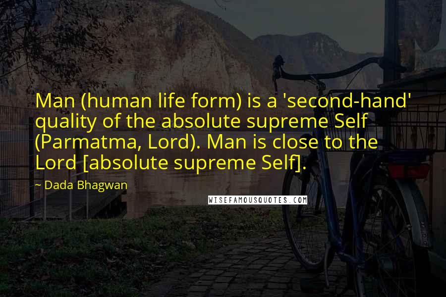 Dada Bhagwan Quotes: Man (human life form) is a 'second-hand' quality of the absolute supreme Self (Parmatma, Lord). Man is close to the Lord [absolute supreme Self].