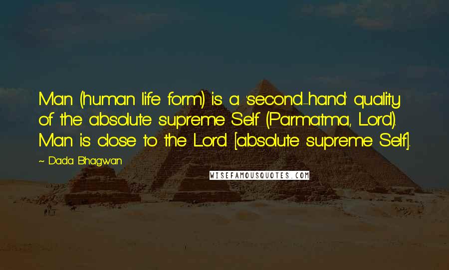 Dada Bhagwan Quotes: Man (human life form) is a 'second-hand' quality of the absolute supreme Self (Parmatma, Lord). Man is close to the Lord [absolute supreme Self].