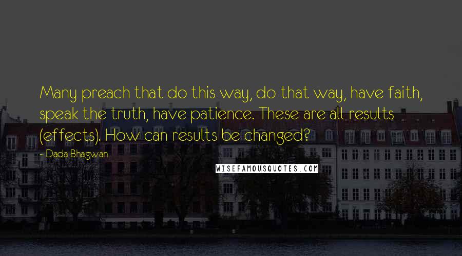 Dada Bhagwan Quotes: Many preach that do this way, do that way, have faith, speak the truth, have patience. These are all results (effects). How can results be changed?