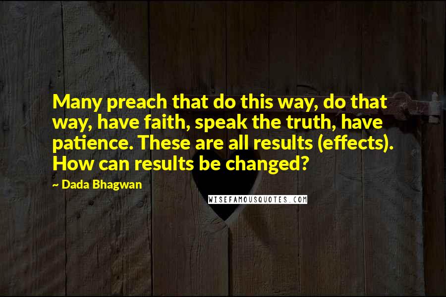 Dada Bhagwan Quotes: Many preach that do this way, do that way, have faith, speak the truth, have patience. These are all results (effects). How can results be changed?