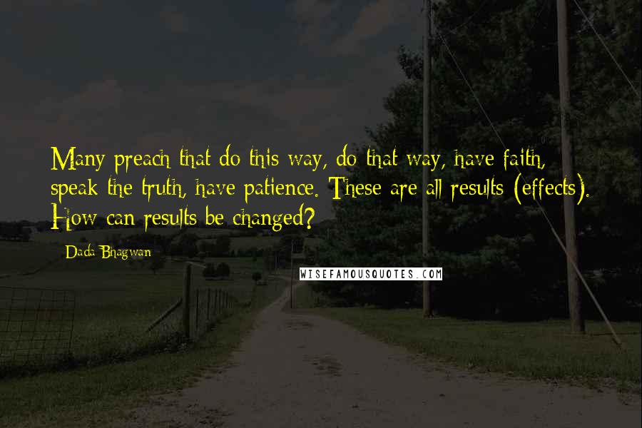 Dada Bhagwan Quotes: Many preach that do this way, do that way, have faith, speak the truth, have patience. These are all results (effects). How can results be changed?