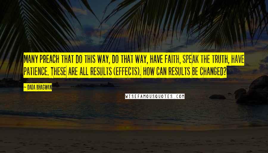 Dada Bhagwan Quotes: Many preach that do this way, do that way, have faith, speak the truth, have patience. These are all results (effects). How can results be changed?