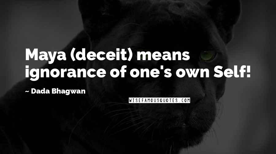 Dada Bhagwan Quotes: Maya (deceit) means ignorance of one's own Self!