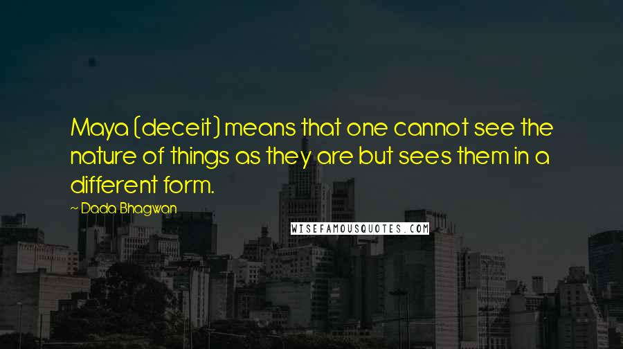 Dada Bhagwan Quotes: Maya (deceit) means that one cannot see the nature of things as they are but sees them in a different form.