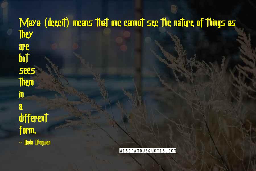Dada Bhagwan Quotes: Maya (deceit) means that one cannot see the nature of things as they are but sees them in a different form.