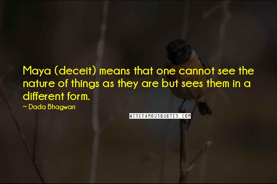 Dada Bhagwan Quotes: Maya (deceit) means that one cannot see the nature of things as they are but sees them in a different form.