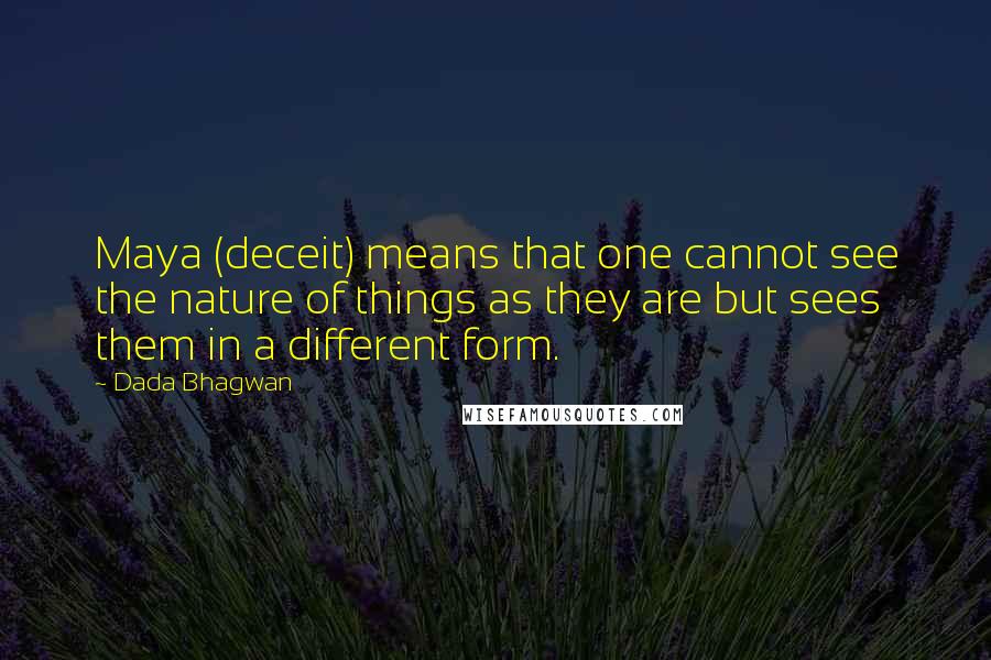 Dada Bhagwan Quotes: Maya (deceit) means that one cannot see the nature of things as they are but sees them in a different form.