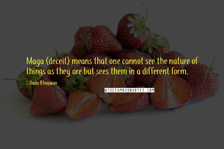Dada Bhagwan Quotes: Maya (deceit) means that one cannot see the nature of things as they are but sees them in a different form.