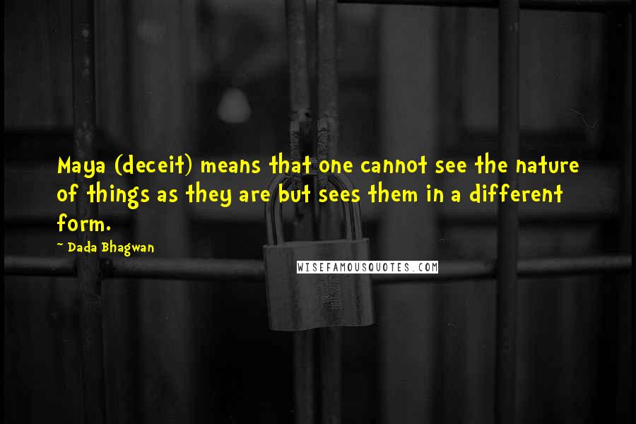 Dada Bhagwan Quotes: Maya (deceit) means that one cannot see the nature of things as they are but sees them in a different form.