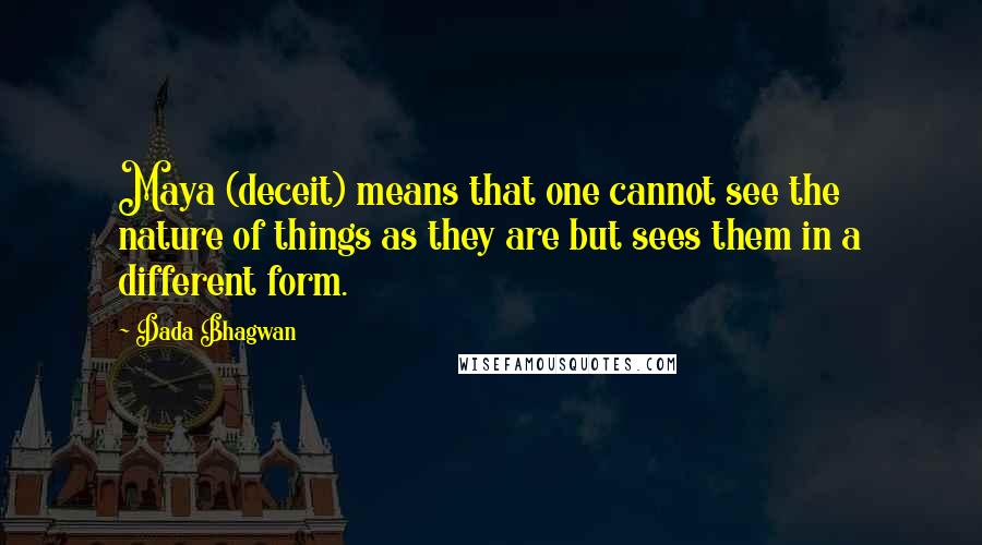 Dada Bhagwan Quotes: Maya (deceit) means that one cannot see the nature of things as they are but sees them in a different form.
