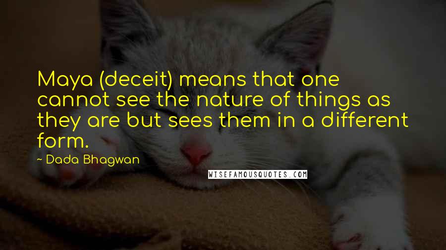 Dada Bhagwan Quotes: Maya (deceit) means that one cannot see the nature of things as they are but sees them in a different form.