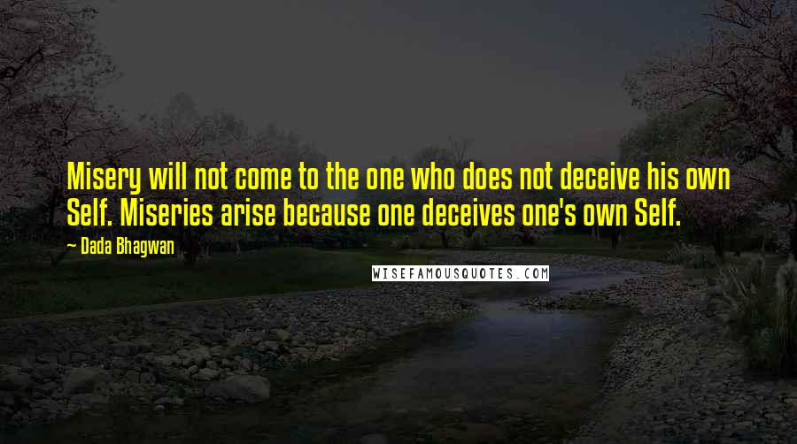 Dada Bhagwan Quotes: Misery will not come to the one who does not deceive his own Self. Miseries arise because one deceives one's own Self.