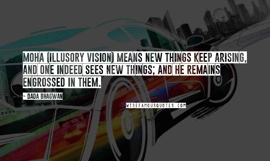 Dada Bhagwan Quotes: Moha (illusory vision) means new things keep arising, and one indeed sees new things; and he remains engrossed in them.