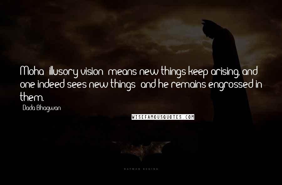 Dada Bhagwan Quotes: Moha (illusory vision) means new things keep arising, and one indeed sees new things; and he remains engrossed in them.