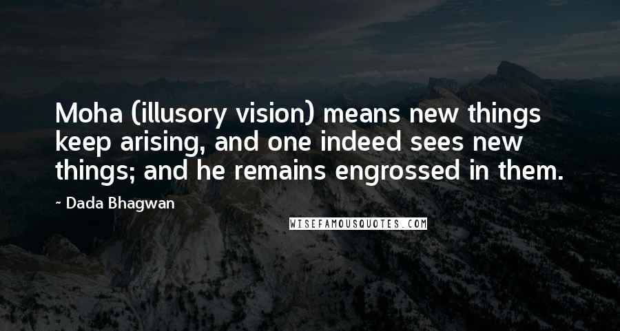 Dada Bhagwan Quotes: Moha (illusory vision) means new things keep arising, and one indeed sees new things; and he remains engrossed in them.